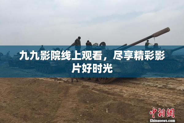 九九影院线上观看，尽享精彩影片好时光