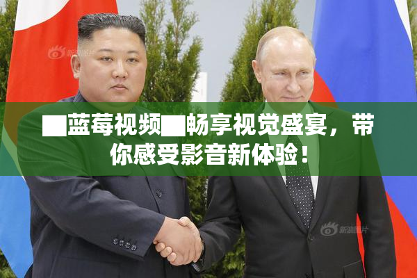 ▇蓝莓视频▇畅享视觉盛宴，带你感受影音新体验！