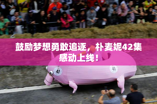 鼓励梦想勇敢追逐，朴麦妮42集感动上线！