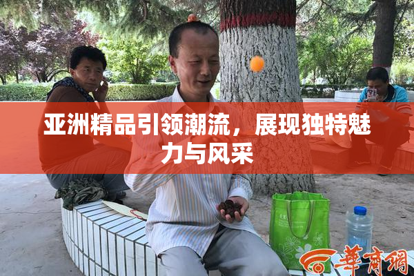 亚洲精品引领潮流，展现独特魅力与风采