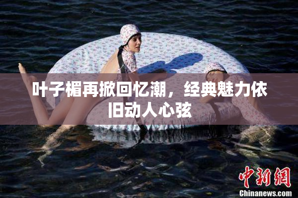 叶子楣再掀回忆潮，经典魅力依旧动人心弦