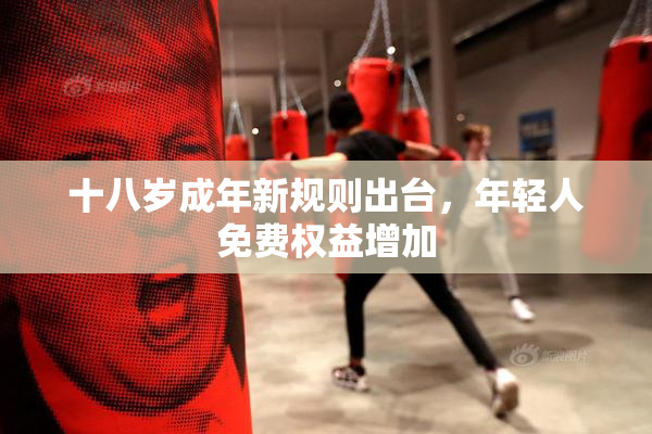 十八岁成年新规则出台，年轻人免费权益增加