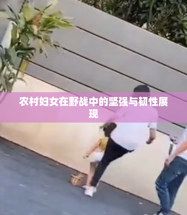 农村妇女在野战中的坚强与韧性展现