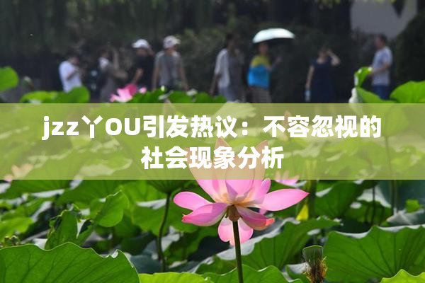 jzz丫OU引发热议：不容忽视的社会现象分析
