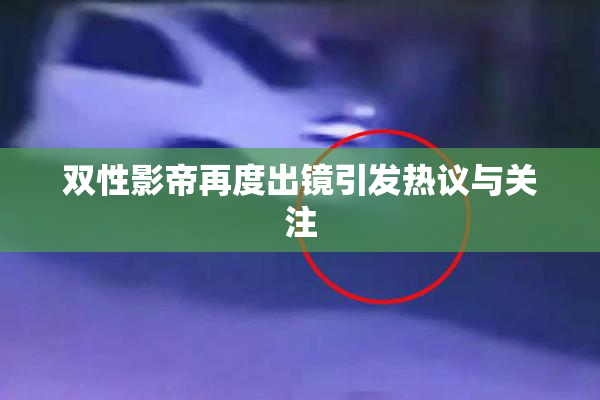 双性影帝再度出镜引发热议与关注