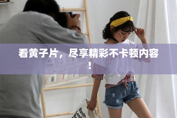 看黄子片，尽享精彩不卡顿内容！
