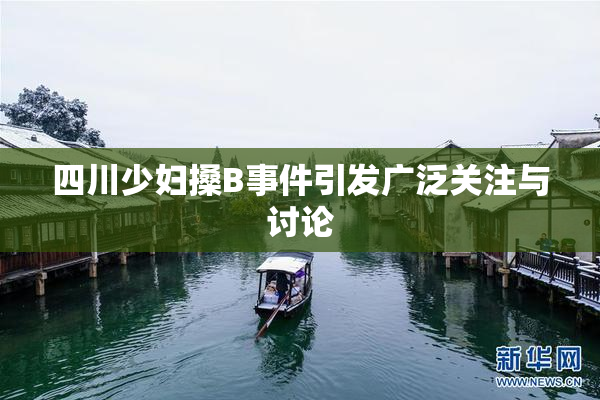 四川少妇搡B事件引发广泛关注与讨论