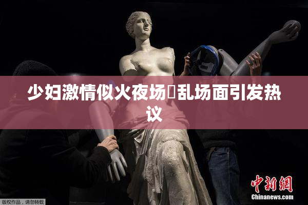 少妇激情似火夜场婬乱场面引发热议