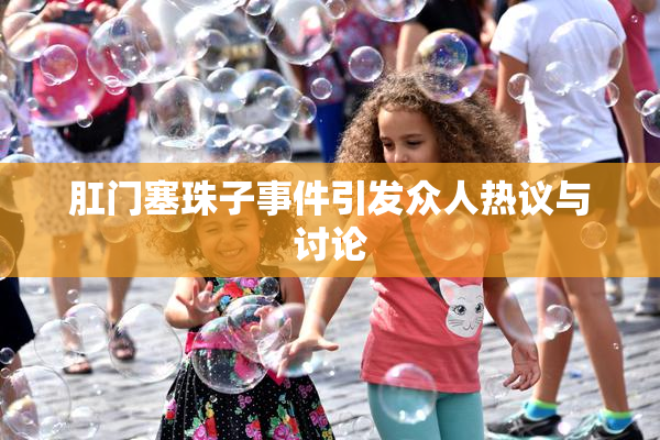 肛门塞珠子事件引发众人热议与讨论