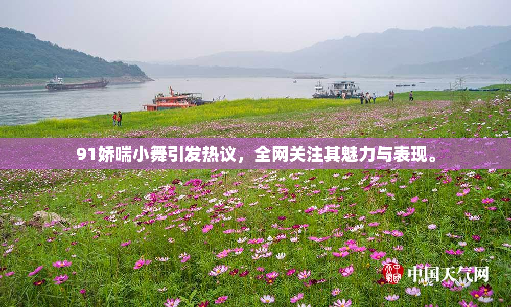 91娇喘小舞引发热议，全网关注其魅力与表现。