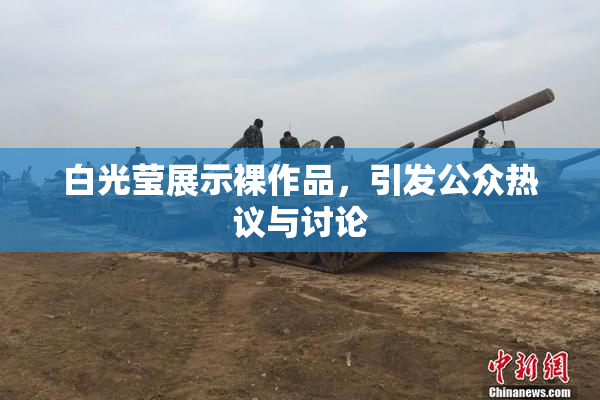 白光莹展示裸作品，引发公众热议与讨论
