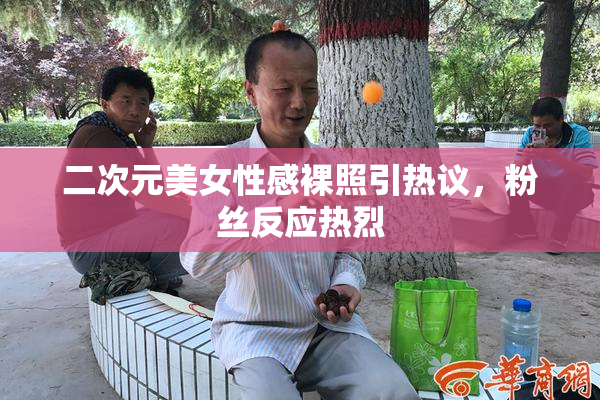 二次元美女性感裸照引热议，粉丝反应热烈