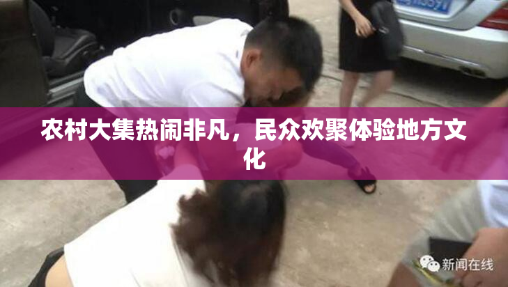 农村大集热闹非凡，民众欢聚体验地方文化