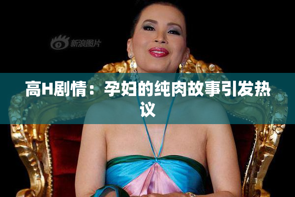 高H剧情：孕妇的纯肉故事引发热议