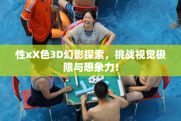 性xX色3D幻影探索，挑战视觉极限与想象力！