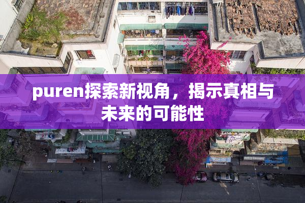 puren探索新视角，揭示真相与未来的可能性