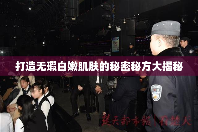 打造无瑕白嫩肌肤的秘密秘方大揭秘