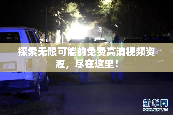探索无限可能的免费高清视频资源，尽在这里！