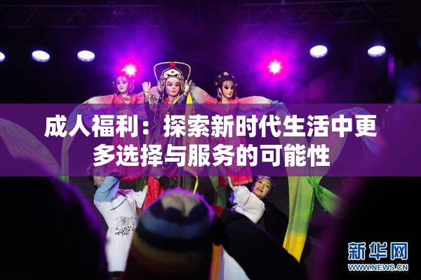 成人福利：探索新时代生活中更多选择与服务的可能性