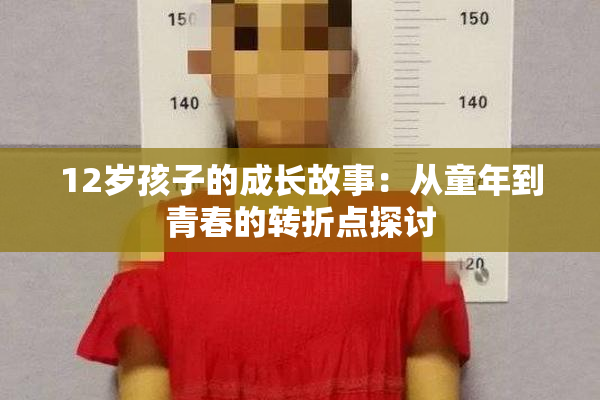 12岁孩子的成长故事：从童年到青春的转折点探讨