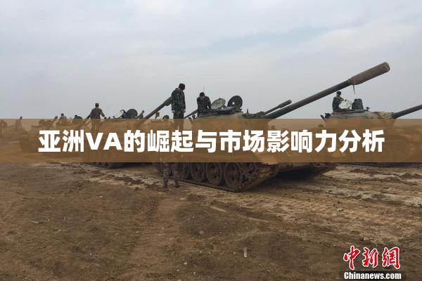 亚洲VA的崛起与市场影响力分析