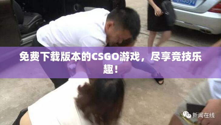 免费下载版本的CSGO游戏，尽享竞技乐趣！