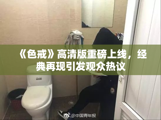 《色戒》高清版重磅上线，经典再现引发观众热议