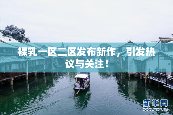 裸乳一区二区发布新作，引发热议与关注！