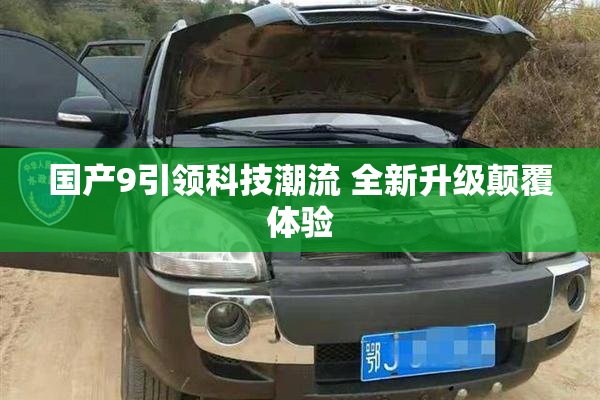 国产9引领科技潮流 全新升级颠覆体验