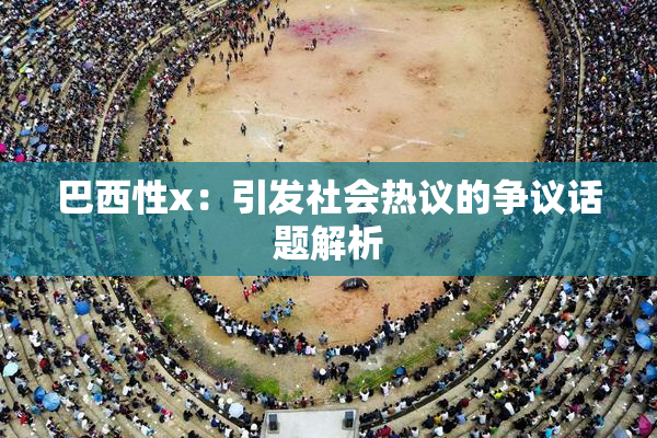 巴西性x：引发社会热议的争议话题解析