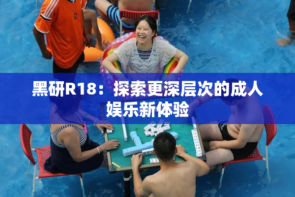 黑研R18：探索更深层次的成人娱乐新体验