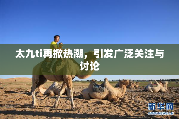 太九ti再掀热潮，引发广泛关注与讨论