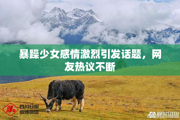 暴躁少女感情激烈引发话题，网友热议不断