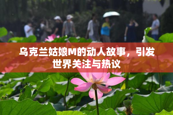 乌克兰姑娘M的动人故事，引发世界关注与热议