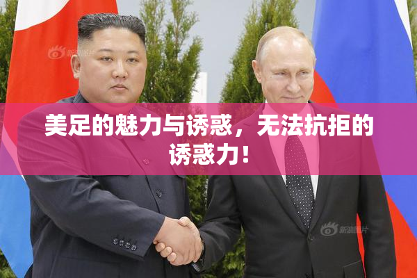 美足的魅力与诱惑，无法抗拒的诱惑力！