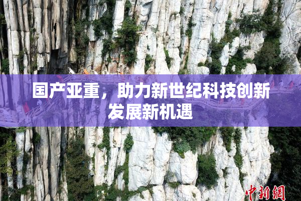 国产亚重，助力新世纪科技创新发展新机遇