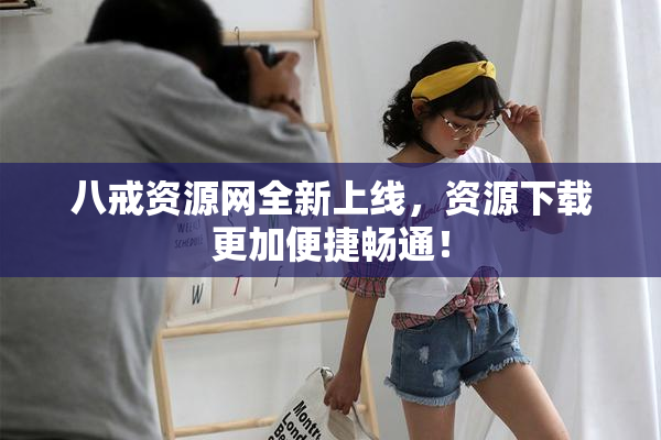 八戒资源网全新上线，资源下载更加便捷畅通！