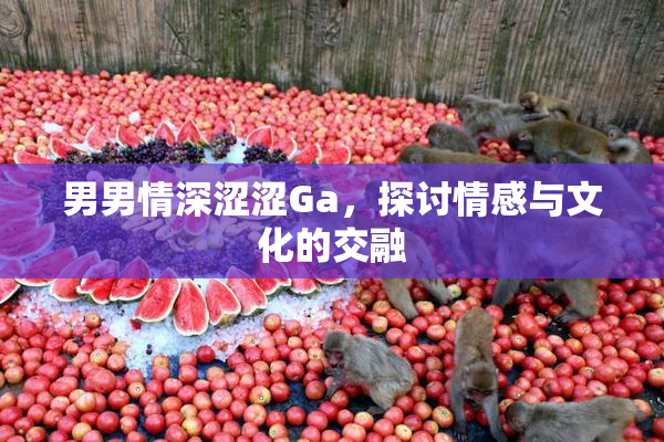 男男情深涩涩Ga，探讨情感与文化的交融