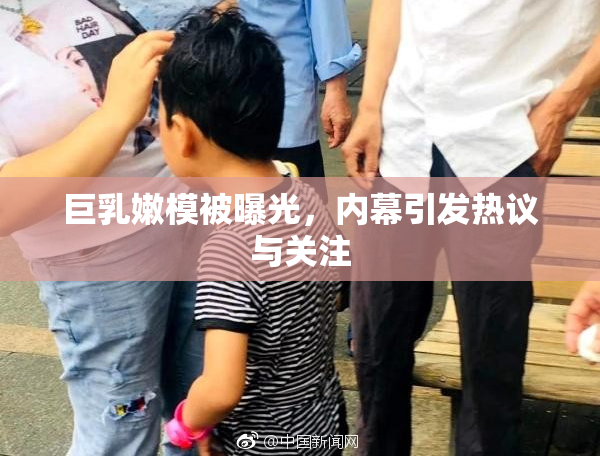 巨乳嫩模被曝光，内幕引发热议与关注