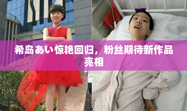 希岛あい惊艳回归，粉丝期待新作品亮相