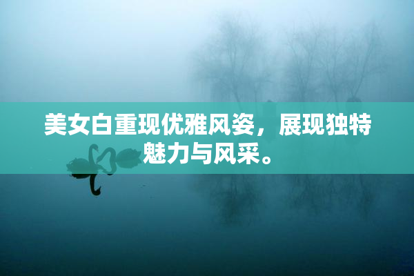 美女白重现优雅风姿，展现独特魅力与风采。