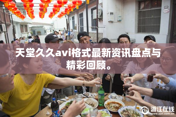 天堂久久avi格式最新资讯盘点与精彩回顾。