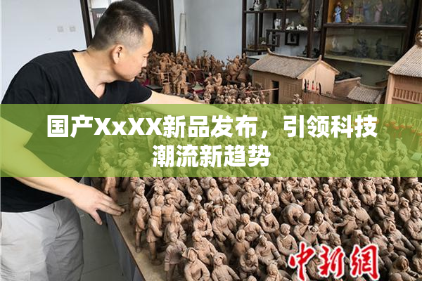 国产XxXX新品发布，引领科技潮流新趋势