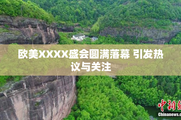 欧美XXXX盛会圆满落幕 引发热议与关注