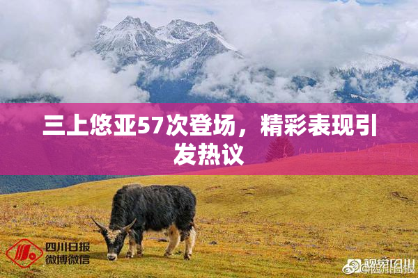 三上悠亚57次登场，精彩表现引发热议
