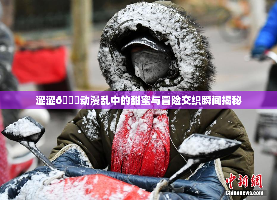 涩涩🔞动漫乱中的甜蜜与冒险交织瞬间揭秘