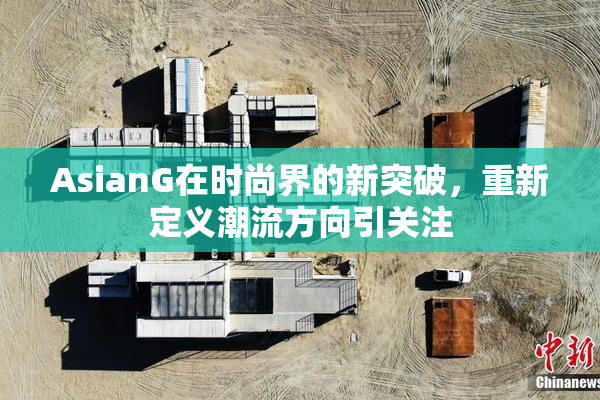 AsianG在时尚界的新突破，重新定义潮流方向引关注