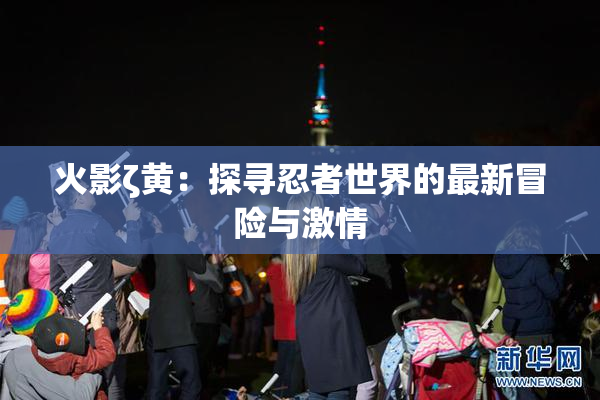 火影ζ黄：探寻忍者世界的最新冒险与激情