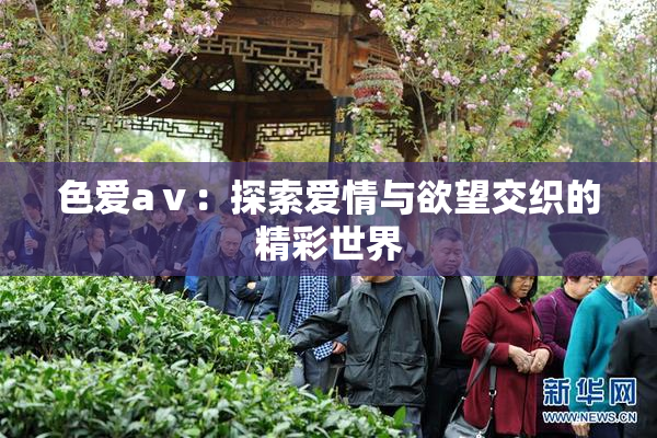 色爱aⅴ：探索爱情与欲望交织的精彩世界