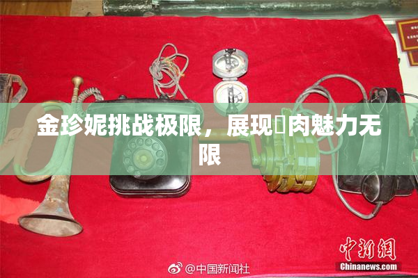 金珍妮挑战极限，展现婬肉魅力无限